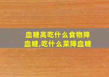 血糖高吃什么食物降血糖,吃什么菜降血糖