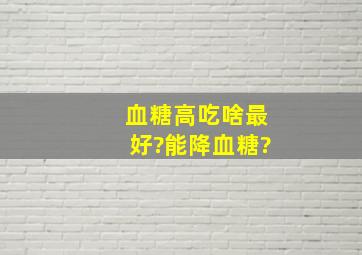 血糖高吃啥最好?能降血糖?