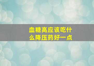 血糖高应该吃什么降压药好一点