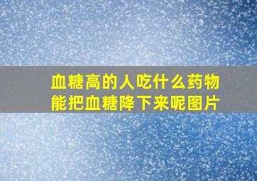 血糖高的人吃什么药物能把血糖降下来呢图片