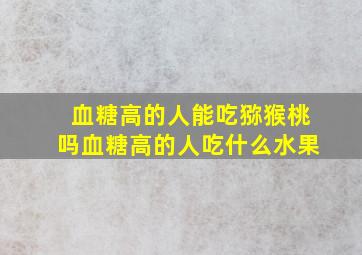 血糖高的人能吃猕猴桃吗血糖高的人吃什么水果