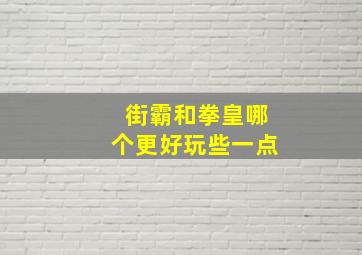 街霸和拳皇哪个更好玩些一点