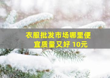 衣服批发市场哪里便宜质量又好 10元