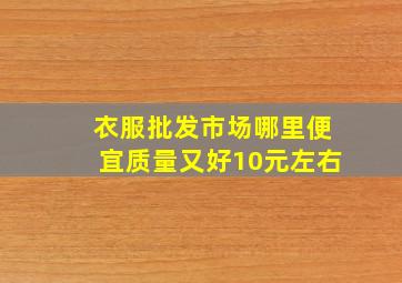 衣服批发市场哪里便宜质量又好10元左右