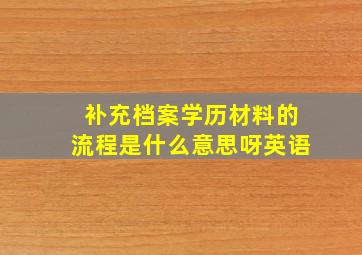 补充档案学历材料的流程是什么意思呀英语