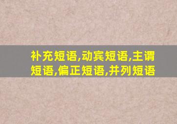 补充短语,动宾短语,主谓短语,偏正短语,并列短语