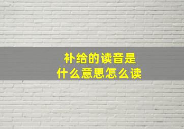 补给的读音是什么意思怎么读