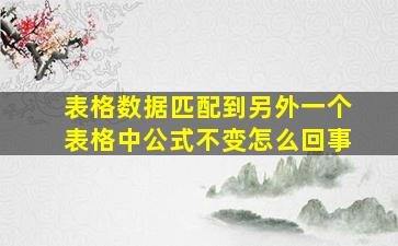 表格数据匹配到另外一个表格中公式不变怎么回事