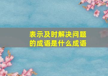 表示及时解决问题的成语是什么成语