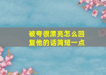 被夸很漂亮怎么回复他的话简短一点