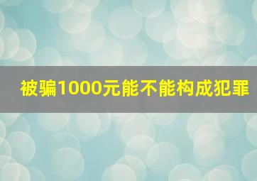 被骗1000元能不能构成犯罪