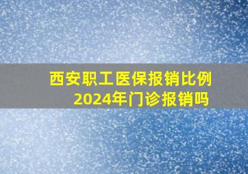 西安职工医保报销比例2024年门诊报销吗