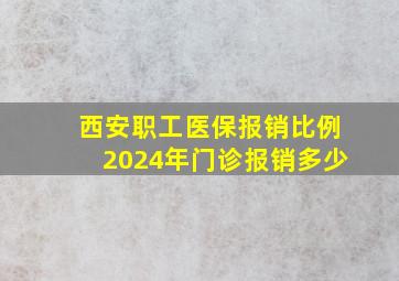 西安职工医保报销比例2024年门诊报销多少