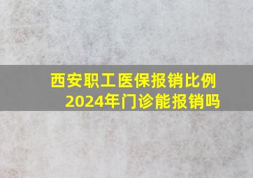 西安职工医保报销比例2024年门诊能报销吗