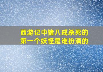 西游记中猪八戒杀死的第一个妖怪是谁扮演的