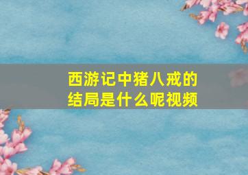 西游记中猪八戒的结局是什么呢视频