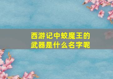 西游记中蛟魔王的武器是什么名字呢