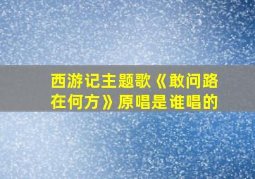 西游记主题歌《敢问路在何方》原唱是谁唱的