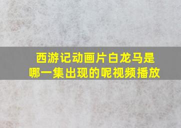 西游记动画片白龙马是哪一集出现的呢视频播放