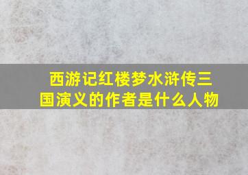 西游记红楼梦水浒传三国演义的作者是什么人物