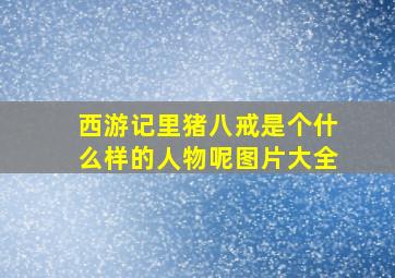 西游记里猪八戒是个什么样的人物呢图片大全