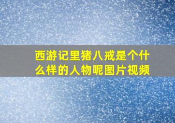 西游记里猪八戒是个什么样的人物呢图片视频