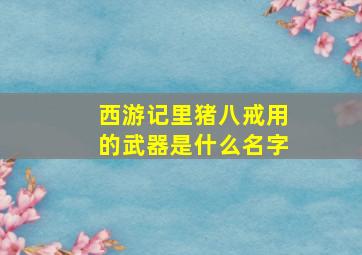 西游记里猪八戒用的武器是什么名字