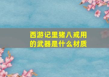 西游记里猪八戒用的武器是什么材质