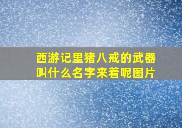 西游记里猪八戒的武器叫什么名字来着呢图片