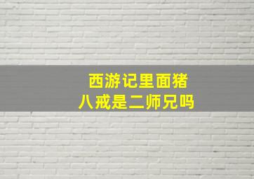 西游记里面猪八戒是二师兄吗