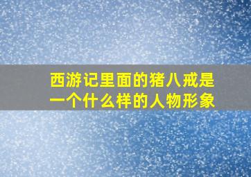 西游记里面的猪八戒是一个什么样的人物形象