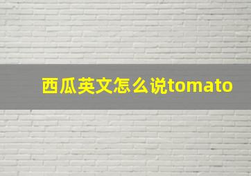 西瓜英文怎么说tomato