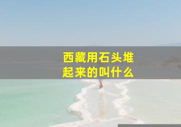 西藏用石头堆起来的叫什么