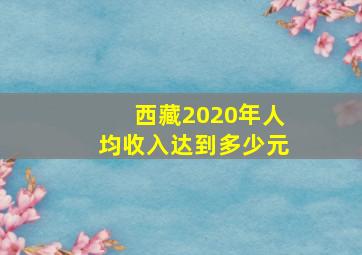 西藏2020年人均收入达到多少元