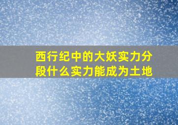 西行纪中的大妖实力分段什么实力能成为土地