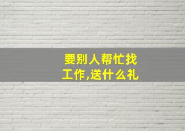 要别人帮忙找工作,送什么礼