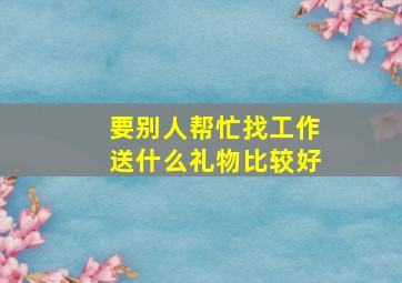 要别人帮忙找工作送什么礼物比较好