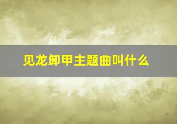 见龙卸甲主题曲叫什么