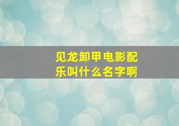 见龙卸甲电影配乐叫什么名字啊