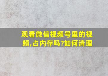 观看微信视频号里的视频,占内存吗?如何清理