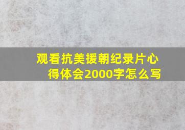 观看抗美援朝纪录片心得体会2000字怎么写