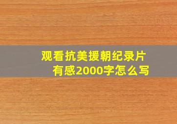 观看抗美援朝纪录片有感2000字怎么写