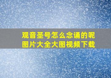 观音圣号怎么念诵的呢图片大全大图视频下载