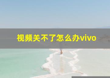 视频关不了怎么办vivo