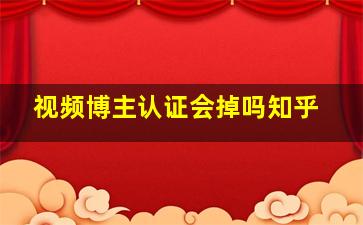 视频博主认证会掉吗知乎