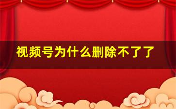 视频号为什么删除不了了