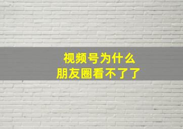 视频号为什么朋友圈看不了了