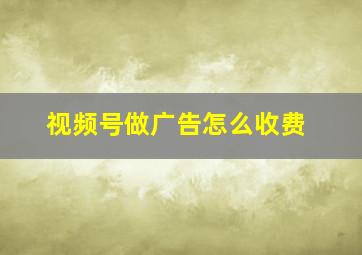 视频号做广告怎么收费