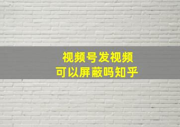 视频号发视频可以屏蔽吗知乎