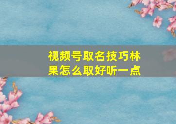 视频号取名技巧林果怎么取好听一点